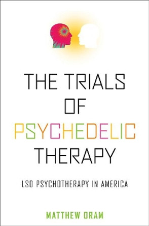 The Trials of Psychedelic Therapy: LSD Psychotherapy in America by Matthew Oram 9781421426204