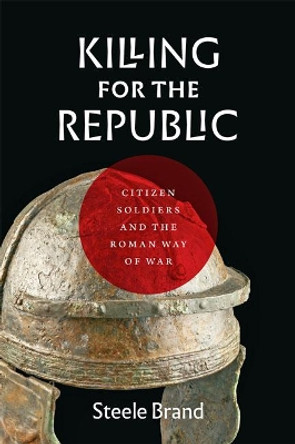 Killing for the Republic: Citizen-Soldiers and the Roman Way of War by Steele Brand 9781421429861