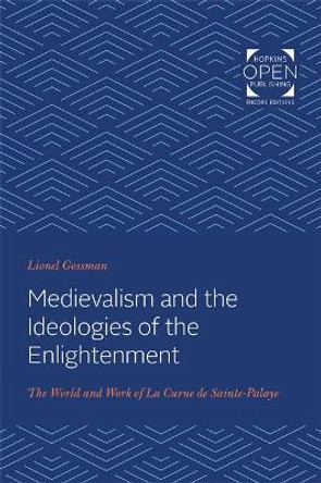 Medievalism and the Ideologies of the Enlightenment: The World and Work of La Curne de Sainte-Palaye by Lionel Gossman 9781421430447