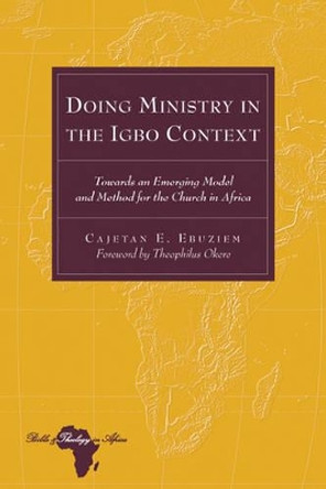 Doing Ministry in the Igbo Context: Towards an Emerging Model and Method for the Church in Africa- Foreword by Theophilus Okere by Cajetan E. Ebuziem 9781433111549