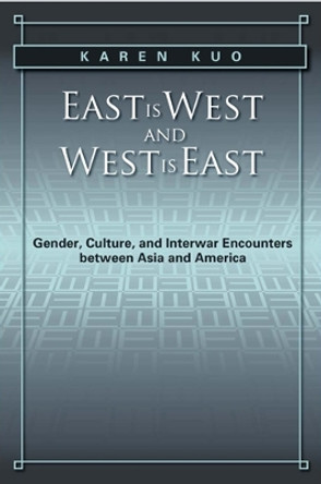 East is West and West is East: Gender, Culture, and Interwar Encounters between Asia and America by Karen J. Kuo 9781439905869