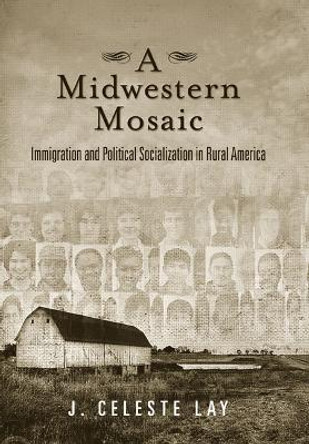 A Midwestern Mosaic: Immigration and Political Socialization in Rural America by J. Celeste Lay 9781439907931