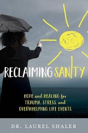 Reclaiming Sanity: Hope and Healing for Trauma, Stress, and Overwhelming Life Events by Laurel Shaler 9781434710420