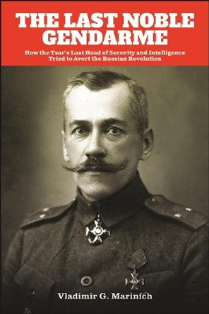 The Last Noble Gendarme: How the Tsar's Last Head of Security and Intelligence Tried to Avert the Russian Revolution by Vladimir G. Marinich 9781438486000