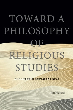 Toward a Philosophy of Religious Studies: Enecstatic Explorations by Jim Kanaris 9781438494548