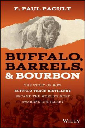 Buffalo, Barrels and Bourbon: The Story of How Buffalo Trace Distillery Became The World's Most Awarded Distillery by F. Paul Pacult