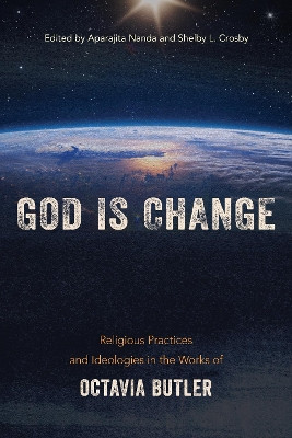 God is Change: Religious Practices and Ideologies in the Works of Octavia Butler by Aparajita Nanda 9781439921111