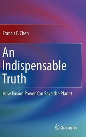 An Indispensable Truth: How Fusion Power Can Save the Planet by Francis F. Chen 9781441978196