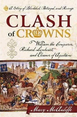 Clash of Crowns: William the Conqueror, Richard Lionheart, and Eleanor of Aquitaine-A Story of Bloodshed, Betrayal, and Revenge Mary McAuliffe 9781442214729