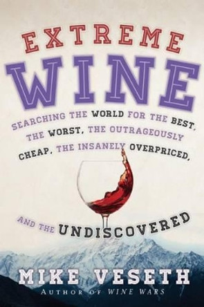 Extreme Wine: Searching the World for the Best, the Worst, the Outrageously Cheap, the Insanely Overpriced, and the Undiscovered by Mike Veseth 9781442219229