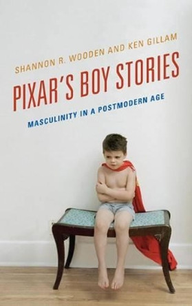 Pixar's Boy Stories: Masculinity in a Postmodern Age by Shannon R. Wooden 9781442233584