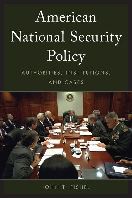 American National Security Policy: Authorities, Institutions, and Cases by John T. Fishel 9781442248380