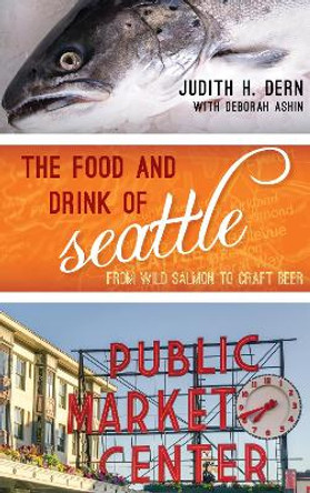 The Food and Drink of Seattle: From Wild Salmon to Craft Beer by Judith Dern 9781442259768