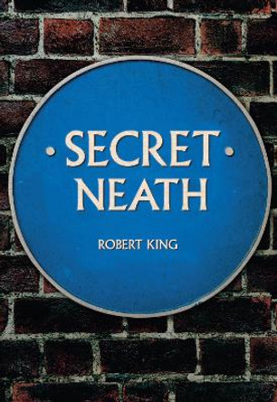 Secret Neath by Robert King 9781445666280