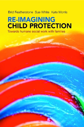 Re-imagining Child Protection: Towards Humane Social Work with Families by Brid Featherstone 9781447308027