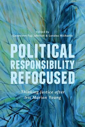 Political Responsibility Refocused: Thinking Justice after Iris Marion Young by Genevieve Fuji Johnson 9781442614420