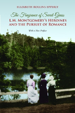 The Fragrance of Sweet-Grass: L.M. Montgomery's Heroines and the Pursuit of Romance by Elizabeth Rollins Epperly 9781442626539