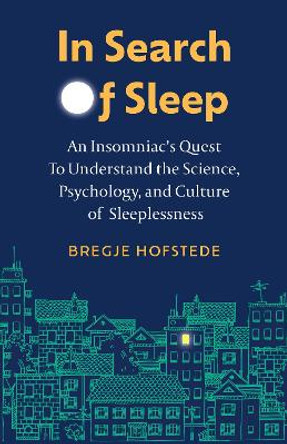 In Search of Sleep: An Insomniac's Quest to Understand the Science, Psychology, and Cutlure of Sleeplessness by Bregje Hofstede