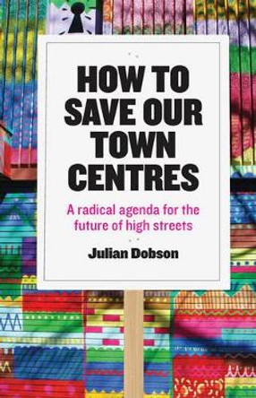 How to Save Our Town Centres: A Radical Agenda for the Future of High Streets Julian Dobson (Urban Pollinators) 9781447323938