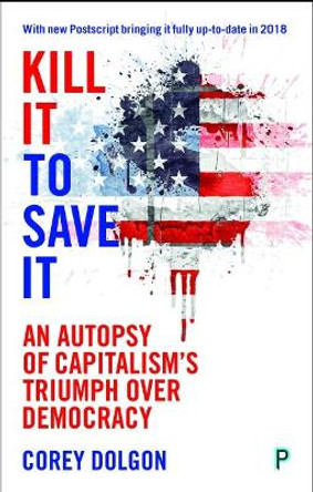 Kill It to Save It: An Autopsy of Capitalism's Triumph over Democracy by Corey Dolgon 9781447317135