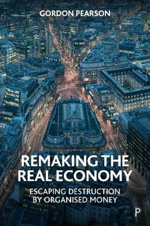 Remaking the Real Economy: Escaping Destruction by Organised Money by Gordon Pearson 9781447356585