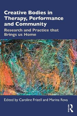 Creative Bodies in Therapy, Performance and Community: Research and Practice that Brings us Home by Caroline Frizell