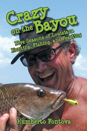 Crazy on the Bayou: Five Seasons of Louisiana Hunting, Fishing, and Feasting by Humberto Fontova 9781455623532
