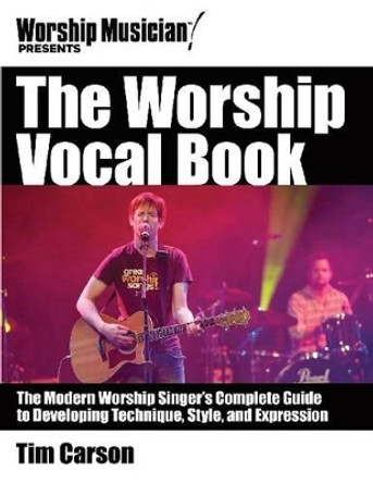 The Worship Vocal Book: The Modern Worship Singer's Complete Guide to Developing Technique Style and Expression by Tim Carson 9781458443205