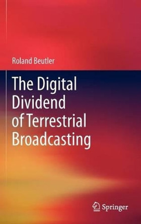 The Digital Dividend of Terrestrial Broadcasting by Roland Beutler 9781461415688