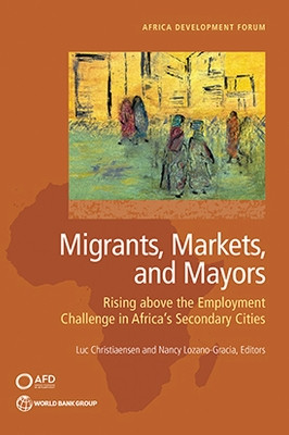 Migrants, Markets, and Mayors: Rising above the Employment Challenge in Africa's Secondary Cities by Luc Christiaensen 9781464819032