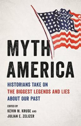 Myth America: Historians Take on the Biggest Legends and Lies about Our Past by Kevin M Kruse