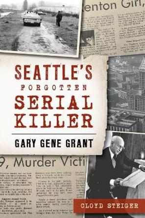 Seattle's Forgotten Serial Killer: Gary Gene Grant by Cloyd Steiger 9781467143622