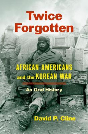 Twice Forgotten: African Americans and the Korean War, an Oral History by David P. Cline 9781469664538