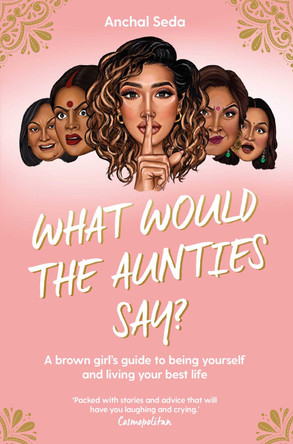 What Would the Aunties Say?: A brown girl's guide to being yourself and living your best life by Anchal Seda