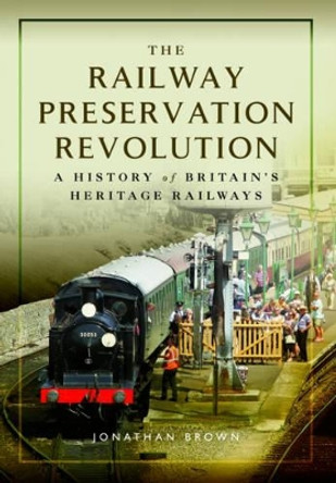 The Railway Preservation Revolution: A History of Britain's Heritage Railways by Jonathan Brown 9781473891173