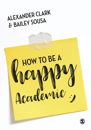 How to Be a Happy Academic: A Guide to Being Effective in Research, Writing and Teaching by Alexander Clark 9781473978805