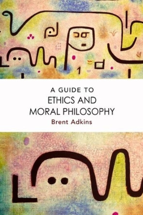 A Guide to Ethics and Moral Philosophy by Brent Adkins 9781474422772