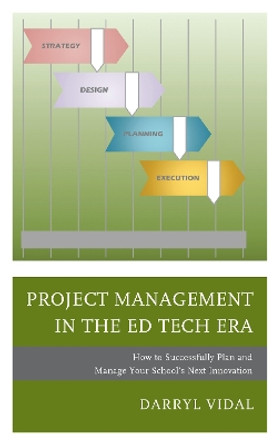 Project Management in the Ed Tech Era: How to Successfully Plan and Manage Your School's Next Innovation by Darryl Vidal 9781475835472