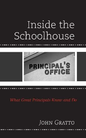 Inside the Schoolhouse: What Great Principals Know and Do by John Gratto 9781475855678