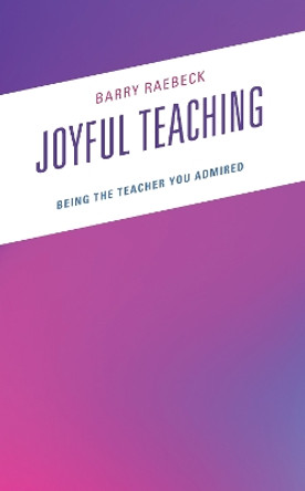 Joyful Teaching: Being the Teacher You Admired by Barry Raebeck 9781475867602
