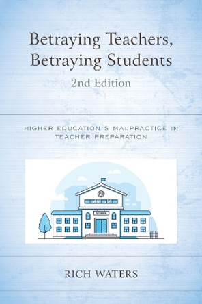 Betraying Teachers, Betraying Students: Higher Education's Malpractice in Teacher Preparation by Rich Waters 9781475868517