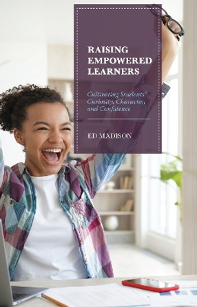 Raising Empowered Learners: Cultivating Students' Curiosity, Character, and Confidence by Ed Madison 9781475869668