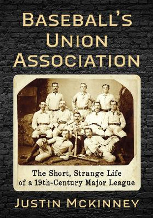 Baseball's Union Association: The Short, Strange Life of a 19th-Century Major League by Justin McKinney 9781476680606