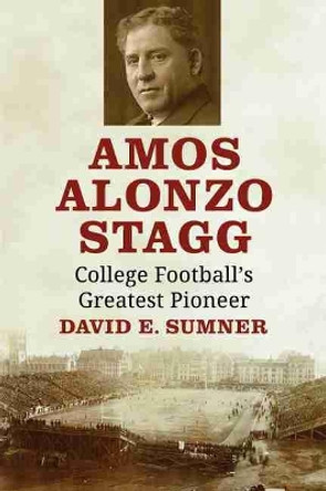 Amos Alonzo Stagg: College Football's Greatest Pioneer by David E. Sumner 9781476685762