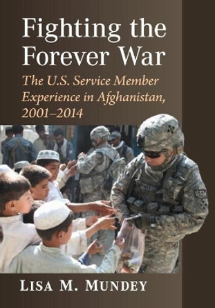 Fighting the Forever War: The U.S. Service Member Experience in Afghanistan, 2001-2014 by Lisa M. Mundey 9781476688893