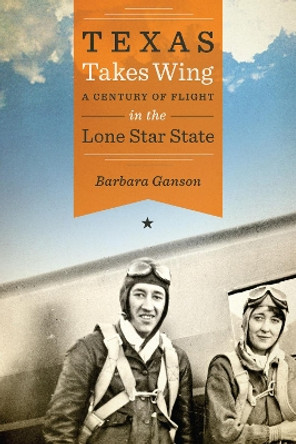 Texas Takes Wing: A Century of Flight in the Lone Star State by Barbara Ganson 9781477326480