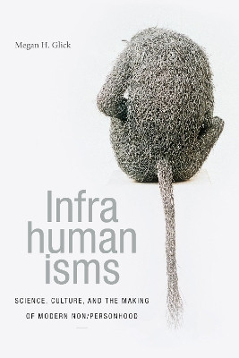 Infrahumanisms: Science, Culture, and the Making of Modern Non/personhood by Megan H. Glick 9781478001164