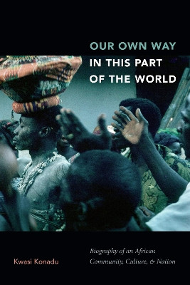 Our Own Way in This Part of the World: Biography of an African Community, Culture, and Nation by Kwasi Konadu 9781478004165
