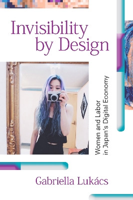 Invisibility by Design: Women and Labor in Japan's Digital Economy by Gabriella Lukacs 9781478005810