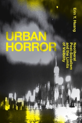 Urban Horror: Neoliberal Post-Socialism and the Limits of Visibility by Erin Y. Huang 9781478008095